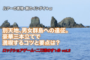 別天地 男女群島への遠征 豪華三本立てで満喫するコツと要点は ロックショアゲーム 二刀流のすゝめ Vol 2 Swマガジンweb 海のルアーマンのための総合情報メディア