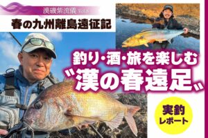 春の九州離島遠征記｜釣り・酒・旅を楽しむ〝漢の春遠足〟【漢磯紫流儀 vol.8】